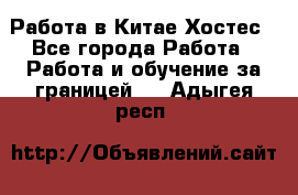 Работа в Китае Хостес - Все города Работа » Работа и обучение за границей   . Адыгея респ.